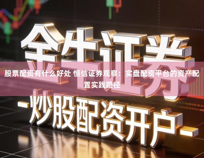 股票配资有什么好处 恒信证券观察：实盘配资平台的资产配置实践路径