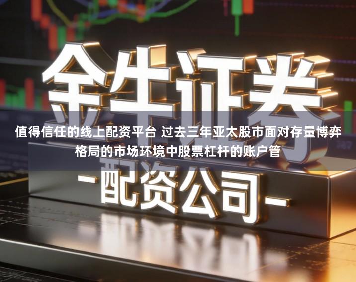 值得信任的线上配资平台 过去三年亚太股市面对存量博弈格局的市场环境中股票杠杆的账户管