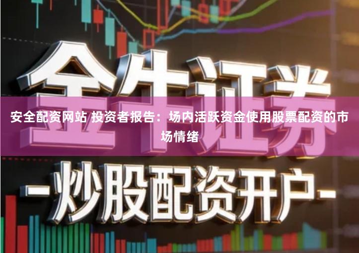 安全配资网站 投资者报告：场内活跃资金使用股票配资的市场情绪