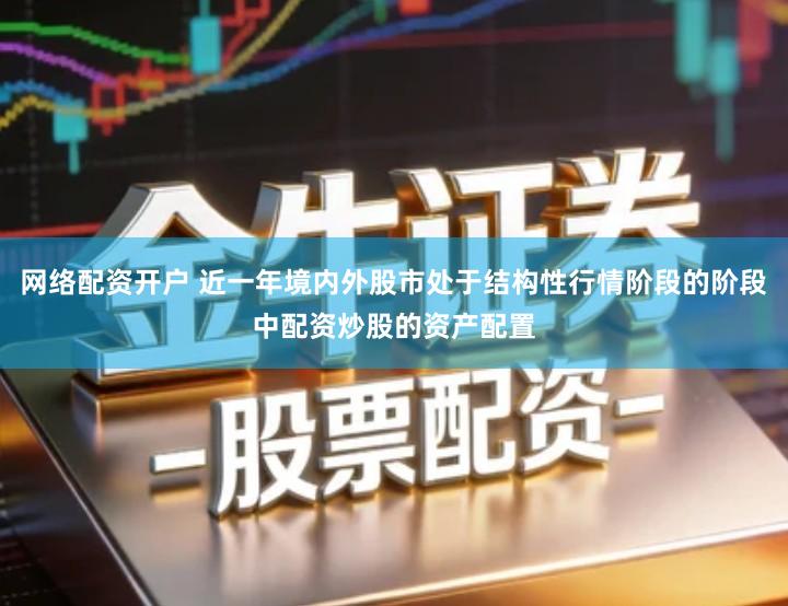 网络配资开户 近一年境内外股市处于结构性行情阶段的阶段中配资炒股的资产配置