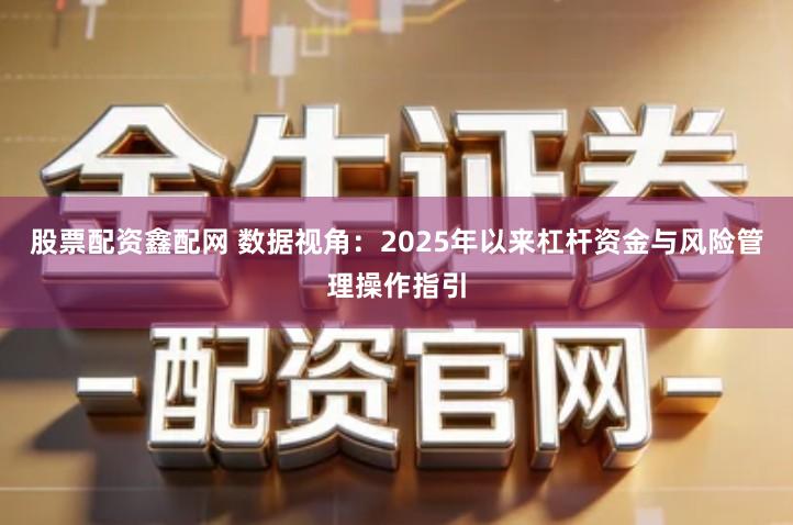 股票配资鑫配网 数据视角：2025年以来杠杆资金与风险管理操作指引