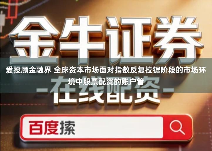 爱投顾金融界 全球资本市场面对指数反复拉锯阶段的市场环境中股票配资的账户管