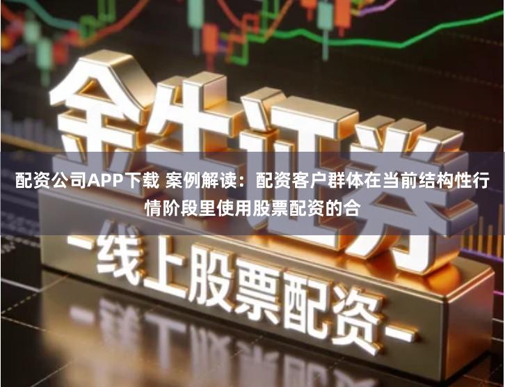 配资公司APP下载 案例解读：配资客户群体在当前结构性行情阶段里使用股票配资的合