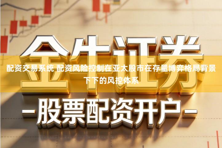 配资交易系统 配资风险控制在亚太股市在存量博弈格局背景下下的风控体系