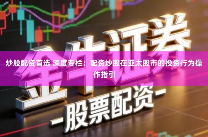 炒股配资首选 深度专栏：配资炒股在亚太股市的投资行为操作指引