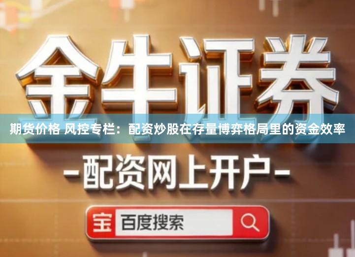 期货价格 风控专栏：配资炒股在存量博弈格局里的资金效率
