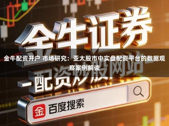 金牛配资开户 市场研究：亚太股市中实盘配资平台的数据观察案例解读