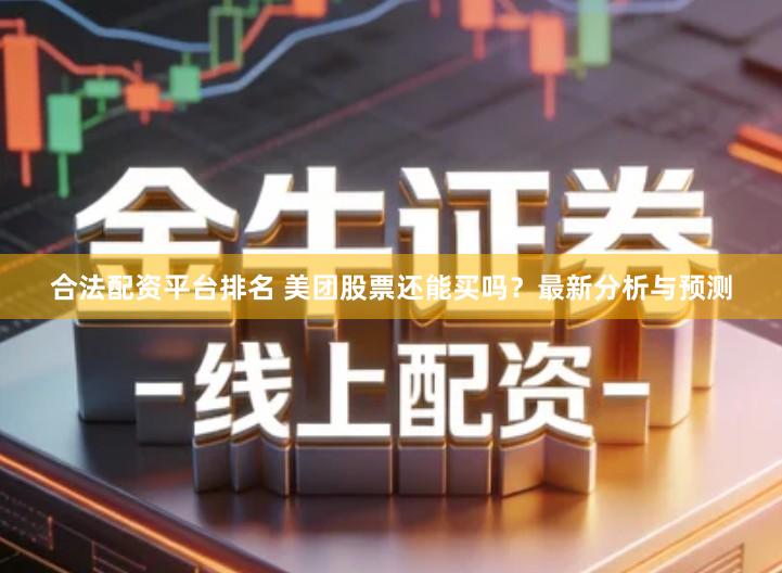 合法配资平台排名 美团股票还能买吗？最新分析与预测