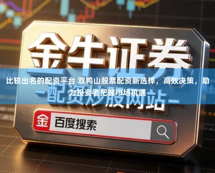 比较出名的配资平台 双鸭山股票配资新选择，高效决策，助力投资者把握市场机遇