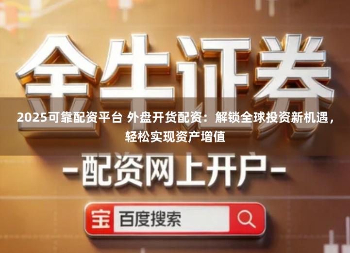 2025可靠配资平台 外盘开货配资：解锁全球投资新机遇，轻松实现资产增值