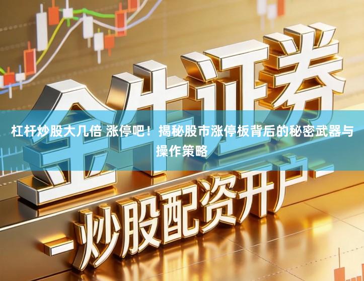 杠杆炒股大几倍 涨停吧！揭秘股市涨停板背后的秘密武器与操作策略