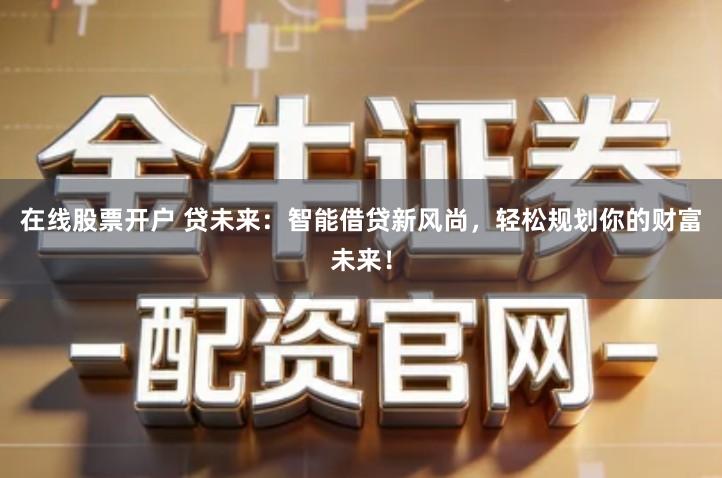 在线股票开户 贷未来：智能借贷新风尚，轻松规划你的财富未来！