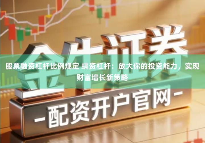 股票融资杠杆比例规定 螎资杠杆：放大你的投资能力，实现财富增长新策略