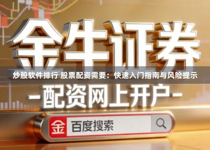 炒股软件排行 股票配资需要：快速入门指南与风险提示