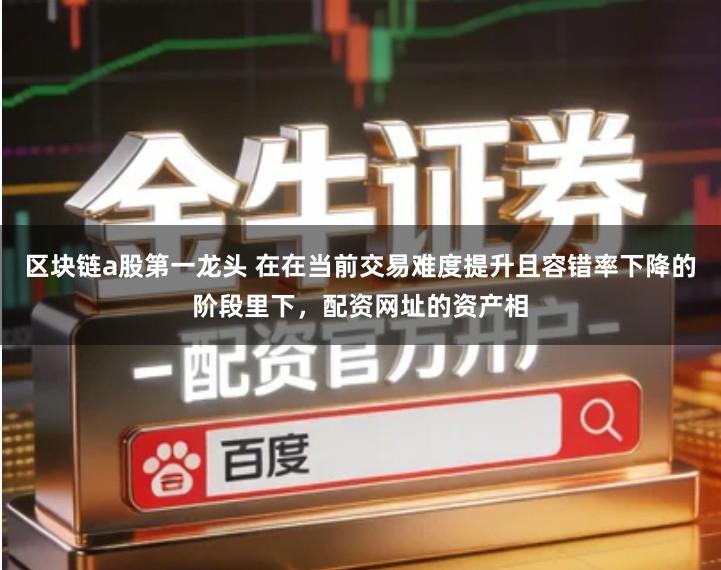 区块链a股第一龙头 在在当前交易难度提升且容错率下降的阶段里下，配资网址的资产相