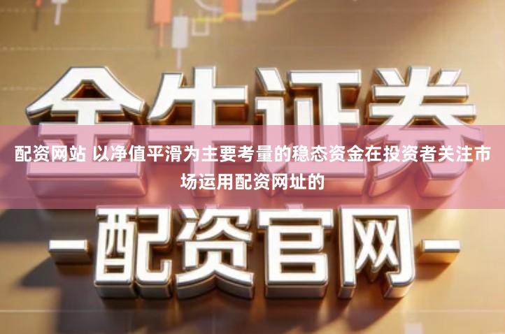 配资网站 以净值平滑为主要考量的稳态资金在投资者关注市场运用配资网址的