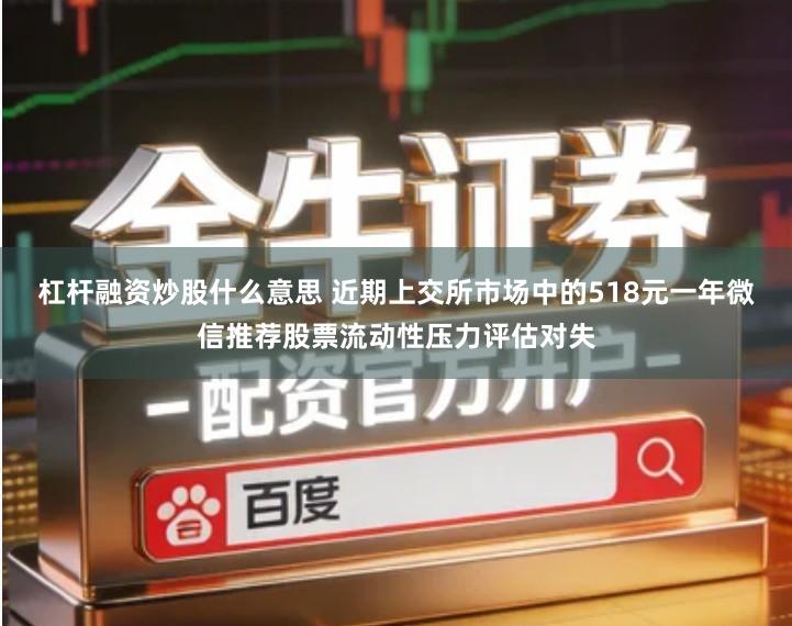 杠杆融资炒股什么意思 近期上交所市场中的518元一年微信推荐股票流动性压力评估对失