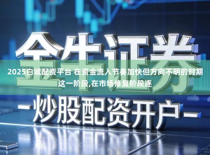 2025白城配资平台 在资金流入节奏加快但方向不明的时期这一阶段,在市场修复阶段逐