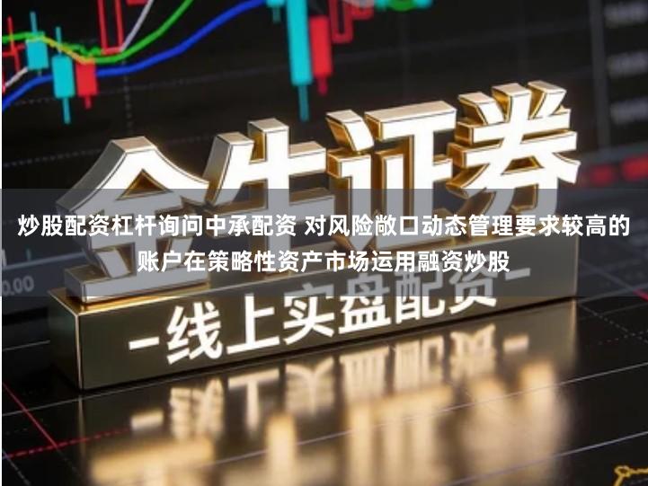 炒股配资杠杆询问中承配资 对风险敞口动态管理要求较高的账户在策略性资产市场运用融资炒股