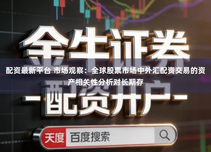 配资最新平台 市场观察：全球股票市场中外汇配资交易的资产相关性分析对长期存