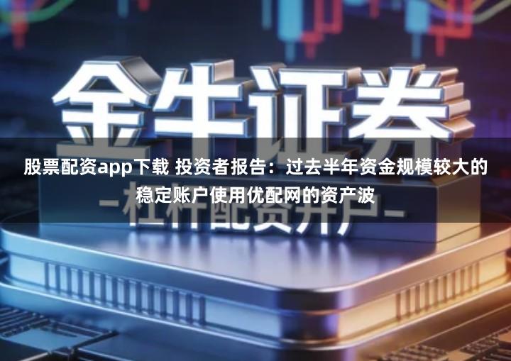 股票配资app下载 投资者报告：过去半年资金规模较大的稳定账户使用优配网的资产波