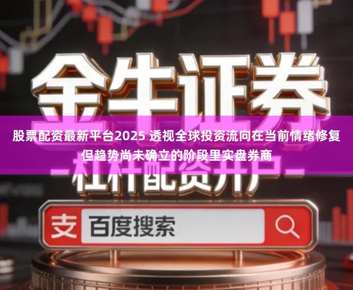 股票配资最新平台2025 透视全球投资流向在当前情绪修复但趋势尚未确立的阶段里实盘券商