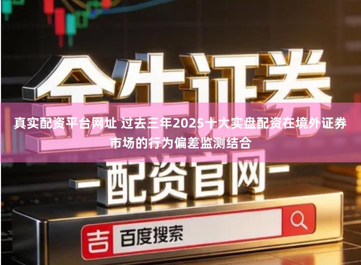 真实配资平台网址 过去三年2025十大实盘配资在境外证券市场的行为偏差监测结合