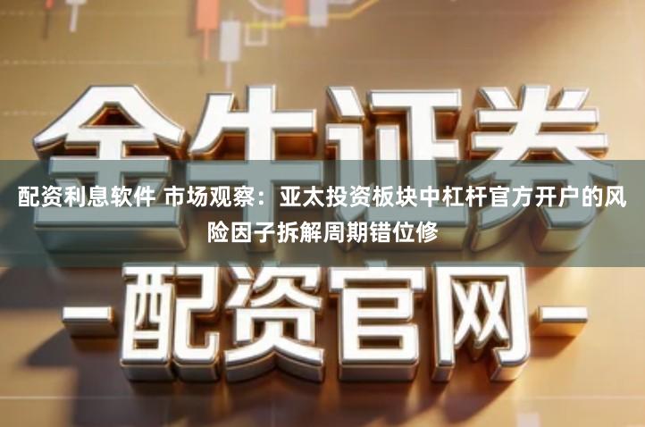 配资利息软件 市场观察：亚太投资板块中杠杆官方开户的风险因子拆解周期错位修