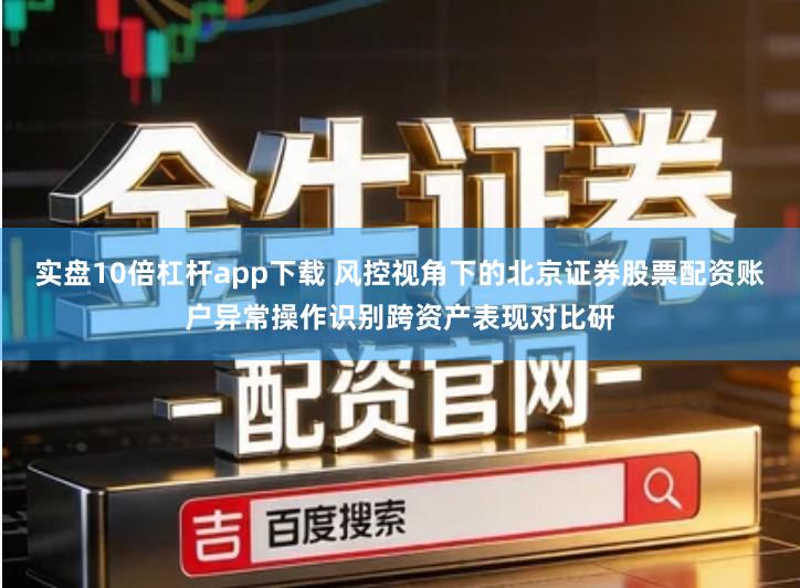 实盘10倍杠杆app下载 风控视角下的北京证券股票配资账户异常操作识别跨资产表现对比研