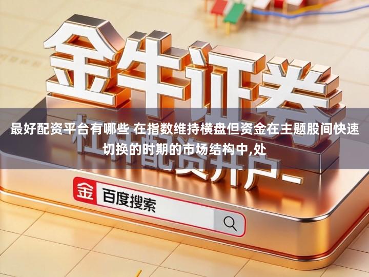 最好配资平台有哪些 在指数维持横盘但资金在主题股间快速切换的时期的市场结构中,处