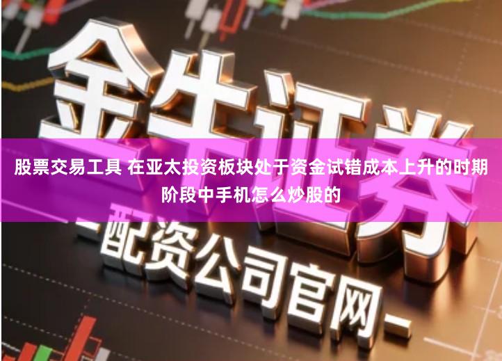 股票交易工具 在亚太投资板块处于资金试错成本上升的时期阶段中手机怎么炒股的