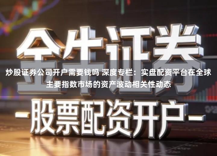 炒股证券公司开户需要钱吗 深度专栏：实盘配资平台在全球主要指数市场的资产波动相关性动态