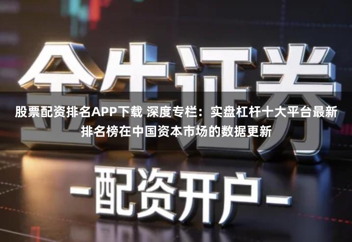 股票配资排名APP下载 深度专栏：实盘杠杆十大平台最新排名榜在中国资本市场的数据更新