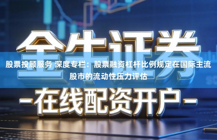 股票投顾服务 深度专栏：股票融资杠杆比例规定在国际主流股市的流动性压力评估